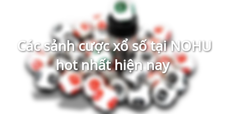 Các sảnh cược xổ số tại NOHU hot nhất hiện nay