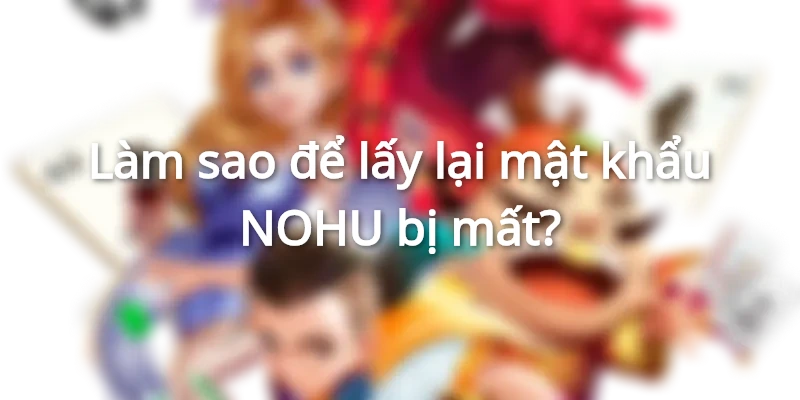 Hướng dẫn cách xử lý khi quên mật khẩu NOHU