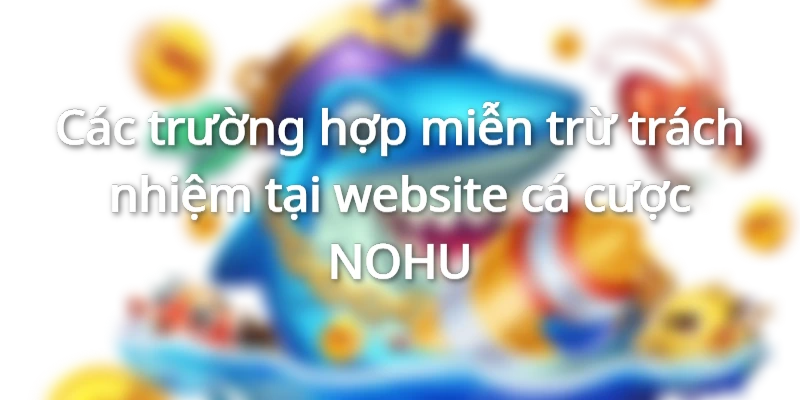 Cập nhật các trường hợp miễn trừ trách nhiệm 2024