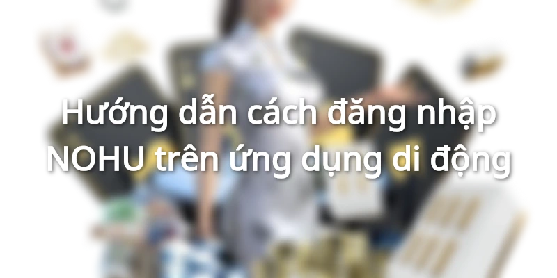 Hướng dẫn đăng nhập NOHU trên ứng dụng