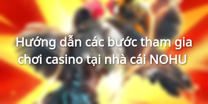 Hướng dẫn các bước tham gia chơi casino tại nhà cái NOHU
