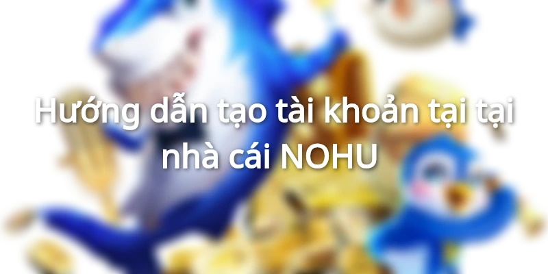 Hướng dẫn tạo tài khoản tại tại nhà cái NOHU