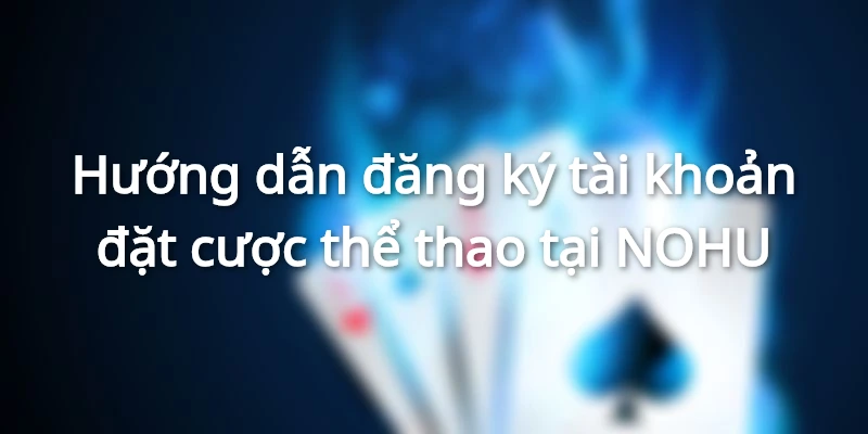 Hướng dẫn đăng ký tài khoản đặt cược thể thao tại NOHU