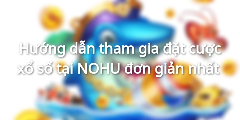 Hướng dẫn tham gia đặt cược xổ số tại NOHU đơn giản nhất