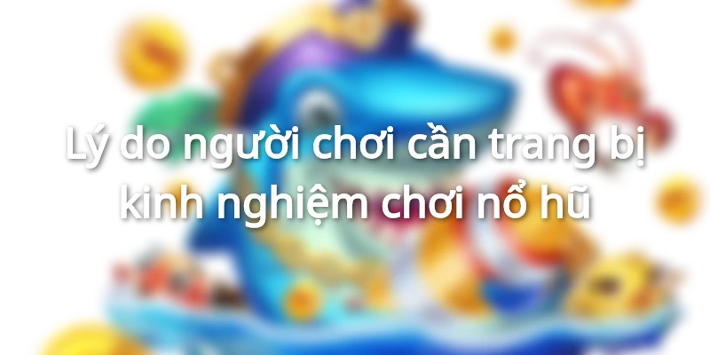 Lý do người chơi cần trang bị kinh nghiệm đánh nổ hũ
