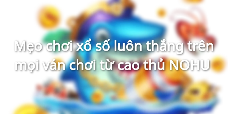 Mẹo chơi xổ số luôn thắng trên mọi ván chơi từ cao thủ NOHU