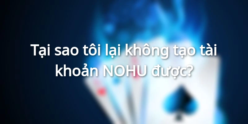 Nguyên nhân nhiều người chơi tạo tài khoản NOHU không thành công