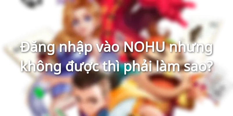Lý do người chơi không thể đăng nhập vào NOHU thành công