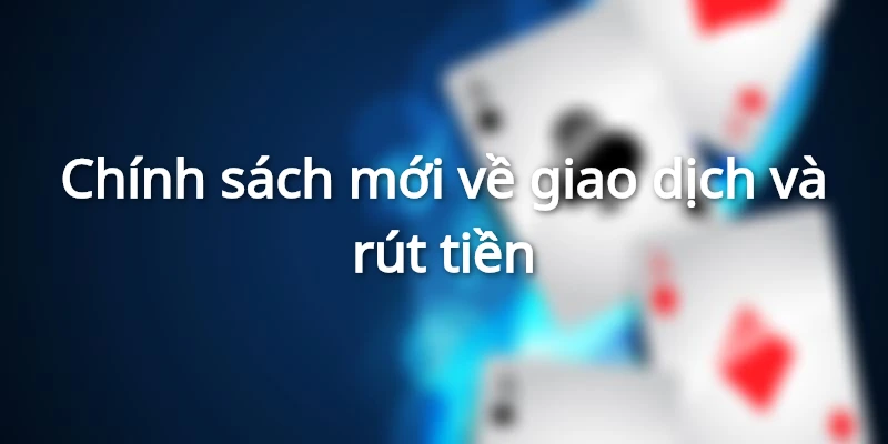Quy định mới nhất về chính sách giao dịch và rút tiền