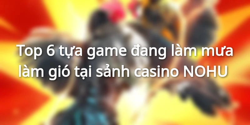 Top 6 tựa game đang làm mưa làm gió tại sảnh casino NOHU